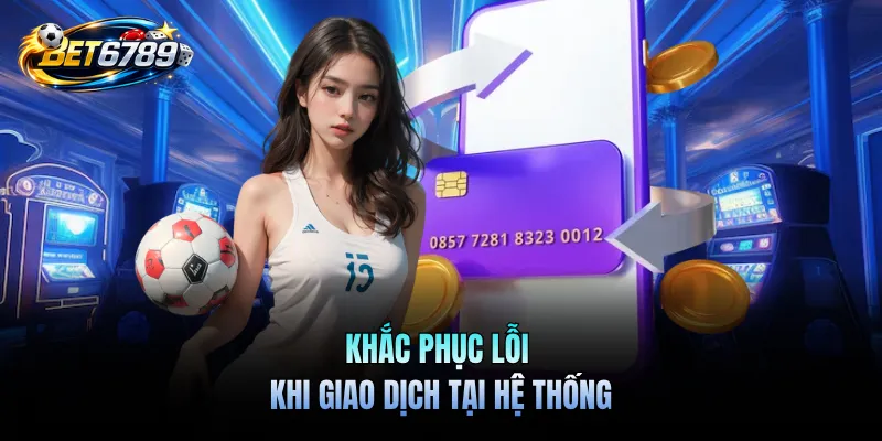 Rút Tiền BET6789 - Quy Trình Chuyển Tiền An Toàn, Nhanh Chóng 3 Khắc phục lỗi khi giao dịch tại hệ thống