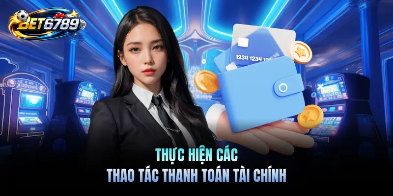 Rút Tiền BET6789 - Quy Trình Chuyển Tiền An Toàn, Nhanh Chóng 2 Thực hiện các thao tác thanh toán tài chính
